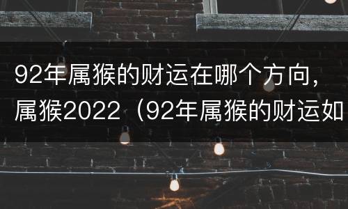 92年属猴的财运在哪个方向，属猴2022（92年属猴的财运如何）