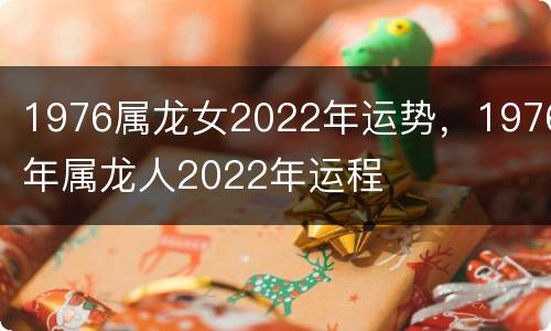 1976属龙女2022年运势，1976年属龙人2022年运程