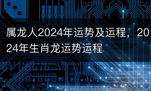 属龙人2024年运势及运程，2024年生肖龙运势运程