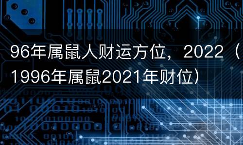 96年属鼠人财运方位，2022（1996年属鼠2021年财位）