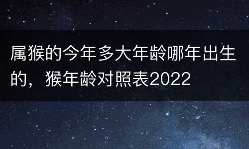 属猴的今年多大年龄哪年出生的，猴年龄对照表2022