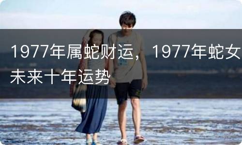 1977年属蛇财运，1977年蛇女未来十年运势