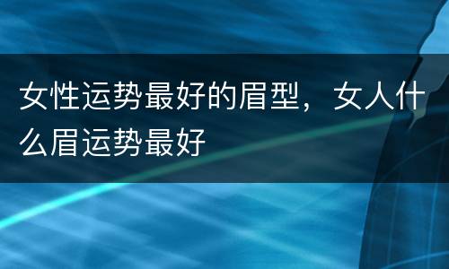 女性运势最好的眉型，女人什么眉运势最好
