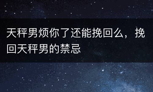天秤男烦你了还能挽回么，挽回天秤男的禁忌