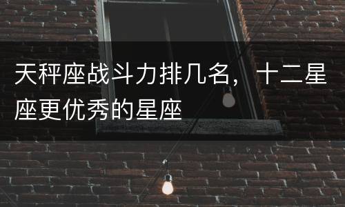 天秤座战斗力排几名，十二星座更优秀的星座