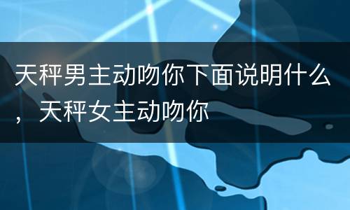 天秤男主动吻你下面说明什么，天秤女主动吻你