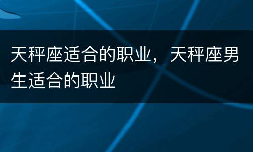 天秤座适合的职业，天秤座男生适合的职业