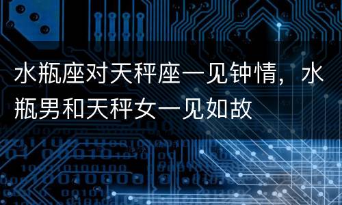 水瓶座对天秤座一见钟情，水瓶男和天秤女一见如故
