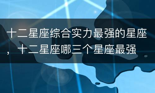 十二星座综合实力最强的星座，十二星座哪三个星座最强