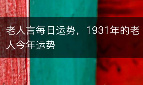 老人言每日运势，1931年的老人今年运势