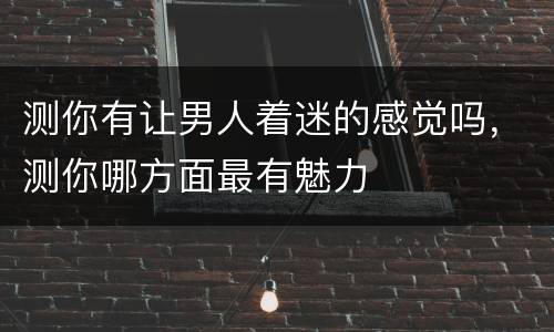 测你有让男人着迷的感觉吗，测你哪方面最有魅力