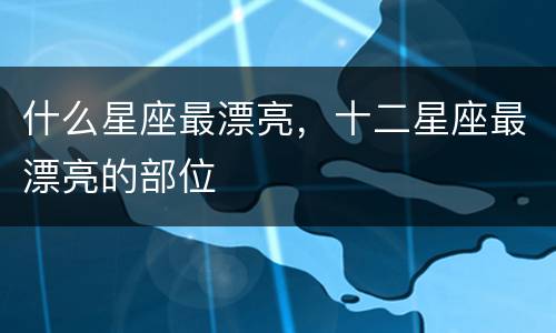 什么星座最漂亮，十二星座最漂亮的部位