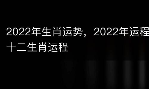 2022年生肖运势，2022年运程十二生肖运程