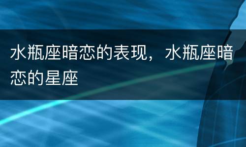 水瓶座暗恋的表现，水瓶座暗恋的星座