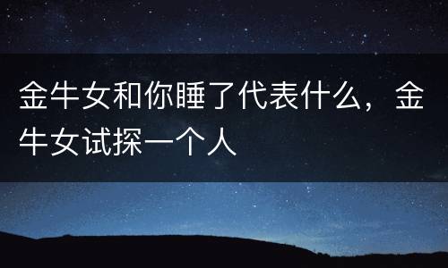 金牛女和你睡了代表什么，金牛女试探一个人