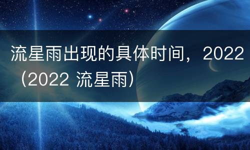 流星雨出现的具体时间，2022（2022 流星雨）