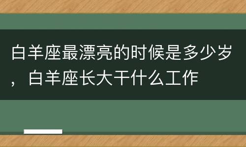 白羊座最漂亮的时候是多少岁，白羊座长大干什么工作