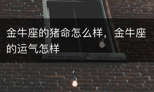 金牛座的猪命怎么样，金牛座的运气怎样