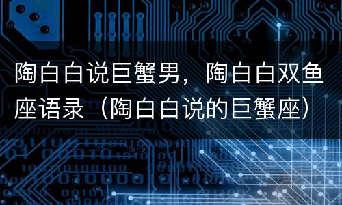 陶白白说巨蟹男，陶白白双鱼座语录（陶白白说的巨蟹座）