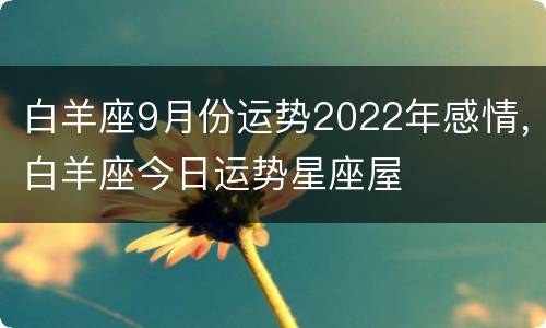 白羊座9月份运势2022年感情，白羊座今日运势星座屋