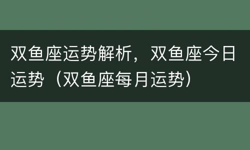 双鱼座运势解析，双鱼座今日运势（双鱼座每月运势）