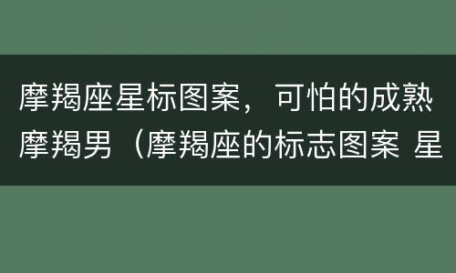 摩羯座星标图案，可怕的成熟摩羯男（摩羯座的标志图案 星座）