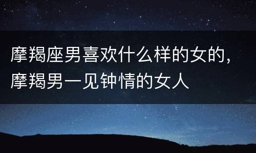 摩羯座男喜欢什么样的女的，摩羯男一见钟情的女人