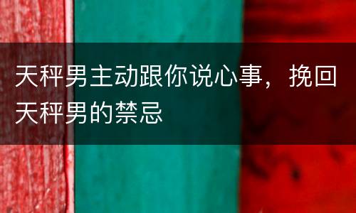 天秤男主动跟你说心事，挽回天秤男的禁忌