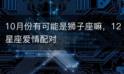 10月份有可能是狮子座嘛，12星座爱情配对