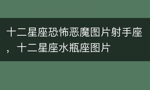 十二星座恐怖恶魔图片射手座，十二星座水瓶座图片
