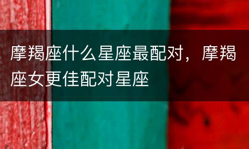 摩羯座什么星座最配对，摩羯座女更佳配对星座