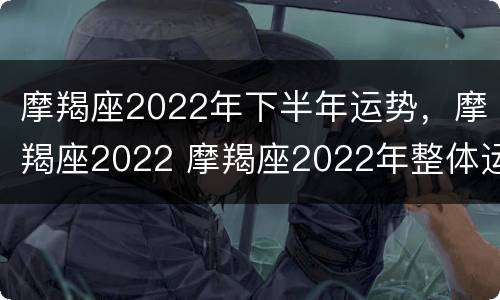 摩羯座2022年下半年运势，摩羯座2022 摩羯座2022年整体运势
