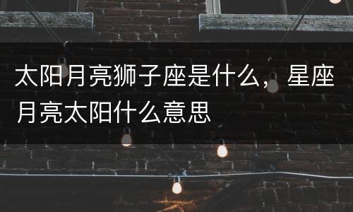 太阳月亮狮子座是什么，星座月亮太阳什么意思