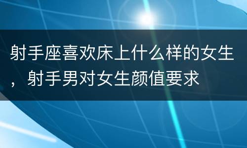 射手座喜欢床上什么样的女生，射手男对女生颜值要求