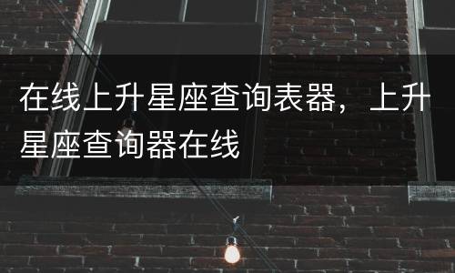 在线上升星座查询表器，上升星座查询器在线