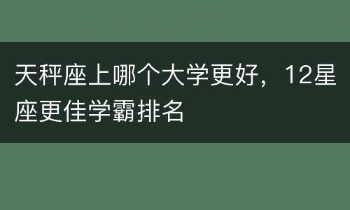 天秤座上哪个大学更好，12星座更佳学霸排名