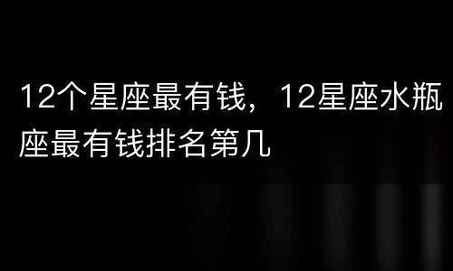 12个星座最有钱，12星座水瓶座最有钱排名第几
