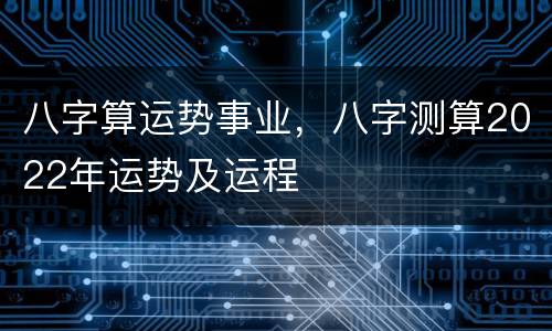 八字算运势事业，八字测算2022年运势及运程