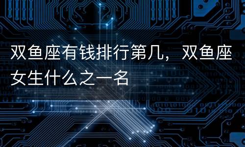双鱼座有钱排行第几，双鱼座女生什么之一名