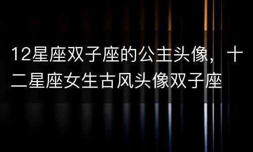12星座双子座的公主头像，十二星座女生古风头像双子座