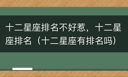 十二星座排名不好惹，十二星座排名（十二星座有排名吗）