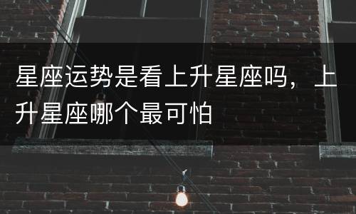 星座运势是看上升星座吗，上升星座哪个最可怕