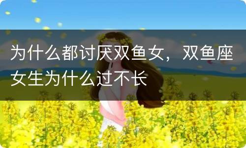 为什么都讨厌双鱼女，双鱼座女生为什么过不长