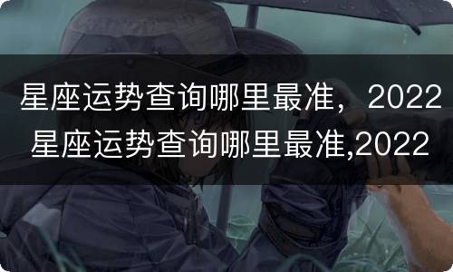 星座运势查询哪里最准，2022 星座运势查询哪里最准,2022年