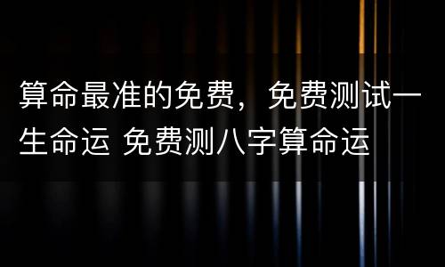 算命最准的免费，免费测试一生命运 免费测八字算命运