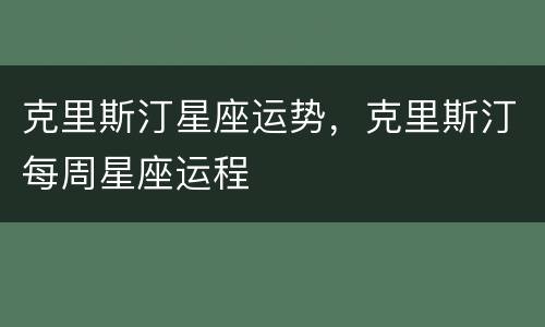 克里斯汀星座运势，克里斯汀每周星座运程
