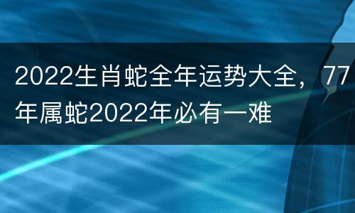 2022生肖蛇全年运势大全，77年属蛇2022年必有一难