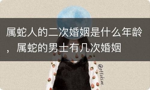 属蛇人的二次婚姻是什么年龄，属蛇的男士有几次婚姻