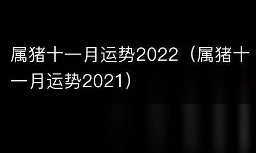 属猪十一月运势2022（属猪十一月运势2021）
