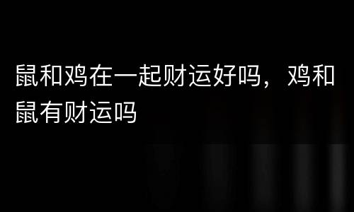 鼠和鸡在一起财运好吗，鸡和鼠有财运吗